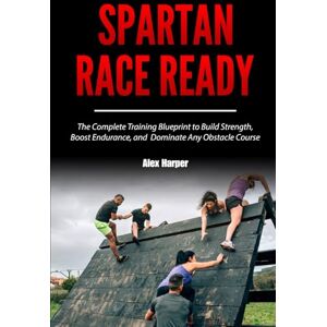 Harper, Alex Spartan Race Ready: The Complete Training Blueprint to Build Strength, Boost Endurance, and Dominate Any Obstacle Course Harper, Alex Spartan Race Ready: The Complete Training Blueprint to Build Strength, Boost Endurance, and Dominate Any Obstacle Course