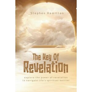 Hamilton, Stephen THE KEY OF REVELATION: Explore the Power of Revelation to Navigate Life's Spiritual Battles Hamilton, Stephen THE KEY OF REVELATION: Explore the Power of Revelation to Navigate Life's Spiritual Battles