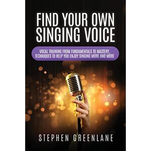 Greenlane, Stephen Find Your Own Singing Voice: Vocal Training from Fundamentals to Mastery, Techniques to Help You Enjoy Singing More and More Greenlane, Stephen Find Your Own Singing Voice: Vocal Training from Fundamentals to Mastery, Techniques to Help You Enjoy Singing More and More