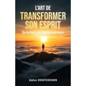 HOUNTCHEGNON, Abdias L’ART DE TRANSFORMER SON ESPRIT: De la peur à la liberté intérieure HOUNTCHEGNON, Abdias L’ART DE TRANSFORMER SON ESPRIT: De la peur à la liberté intérieure