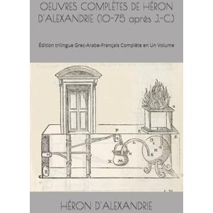 D'ALEXANDRIE, HÉRON OEUVRES COMPLÈTES DE HÉRON D'ALEXANDRIE (10-75 après J.-C.): Édition trilingue Grec-Arabe-Français Complète en Un Volume D'ALEXANDRIE, HÉRON OEUVRES COMPLÈTES DE HÉRON D'ALEXANDRIE (10-75 après J.-C.): Édition trilingue Grec-Arabe-Français Complète en Un Volume