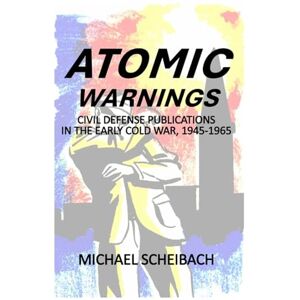 Scheibach, Michael Atomic Warnings: Civil Defense Publications in the Early Cold War, 1945-1965 Scheibach, Michael Atomic Warnings: Civil Defense Publications in the Early Cold War, 1945-1965