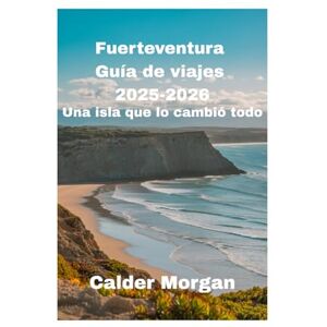 Morgan, Calder Fuerteventura Guía de viajes 2025-2026: Una isla que lo cambió todo Morgan, Calder Fuerteventura Guía de viajes 2025-2026: Una isla que lo cambió todo