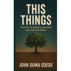Odede, John Ouma THIS THINGS: The Path to Spiritual Maturity and Kingdom Impact Odede, John Ouma THIS THINGS: The Path to Spiritual Maturity and Kingdom Impact