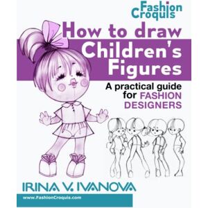 Ivanova, Irina V. How to Draw Children’s Figures: A practical guide for fashion designers (Fashion Croquis Books) Ivanova, Irina V. How to Draw Children’s Figures: A practical guide for fashion designers (Fashion Croquis Books)