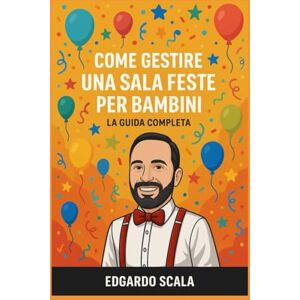 Scala, Edgardo Come avviare e gestire una sala feste per bambini: La guida completa Scala, Edgardo Come avviare e gestire una sala feste per bambini: La guida completa