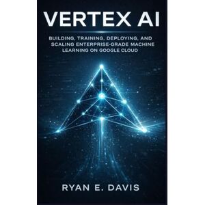 E. DAVIS, RYAN VERTEX AI: BUILDING, TRAINING, DEPLOYING, AND SCALING ENTERPRISE-GRADE MACHINE LEARNING ON GOOGLE CLOUD E. DAVIS, RYAN VERTEX AI: BUILDING, TRAINING, DEPLOYING, AND SCALING ENTERPRISE-GRADE MACHINE LEARNING ON GOOGLE CLOUD