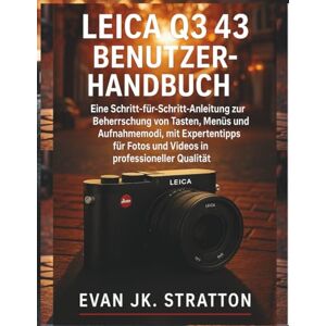 JK. Stratton, Evan Leica Q3 43 Benutzerhandbuch: Eine Schritt-für-Schritt-Anleitung zur Beherrschung von Tasten, Menüs und Aufnahmemodi mit Expertentipps für Fotos und Videos in professioneller Qualität JK. Stratton, Evan Leica Q3 43 Benutzerhandbuch: Eine Schritt-für-Schritt-Anleitung zur Beherrschung von Tasten, Menüs und Aufnahmemodi mit Expertentipps für Fotos und Videos in professioneller Qualität