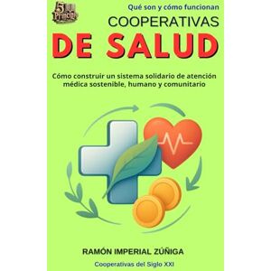 Imperial Zúñiga, Ramón Cooperativas de SALUD: Cómo construir un sistema solidario de atención médica sostenible, humano y comunitario (Cooperativas del siglo XXI) Imperial Zúñiga, Ramón Cooperativas de SALUD: Cómo construir un sistema solidario de atención médica sostenible, humano y comunitario (Cooperativas del siglo XXI)
