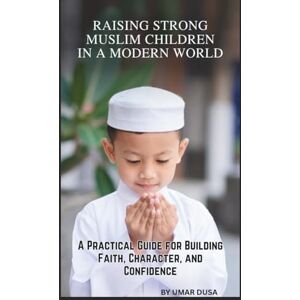 DUSA, UMAR RAISING STRONG MUSLIM CHILDREN IN A MODERN WORLD: A PRACTICAL GUIDE FOR BUILDING FAITH, CHARACTER, AND CONFIDENCE DUSA, UMAR RAISING STRONG MUSLIM CHILDREN IN A MODERN WORLD: A PRACTICAL GUIDE FOR BUILDING FAITH, CHARACTER, AND CONFIDENCE
