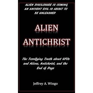 Wingo, Jeffrey A. Alien Antichrist: The Terrifying Truth about UFOs and Aliens, Antichrist, and the End of Days Wingo, Jeffrey A. Alien Antichrist: The Terrifying Truth about UFOs and Aliens, Antichrist, and the End of Days