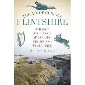 Rowe, David The A-Z of Curious Flintshire: Strange Stories of Mysteries, Crimes and Eccentrics Rowe, David The A-Z of Curious Flintshire: Strange Stories of Mysteries, Crimes and Eccentrics