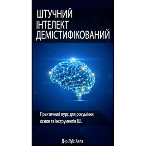 Ayala Ponce Dr., Aut Luis Alonso ШТУЧНИЙ ІНТЕЛЕКТ: ДЕМІСТИФІКАЦІЯ: Практичний курс з опанування інструментів, що змінюють світ Ayala Ponce Dr., Aut Luis Alonso ШТУЧНИЙ ІНТЕЛЕКТ: ДЕМІСТИФІКАЦІЯ: Практичний курс з опанування інструментів, що змінюють світ