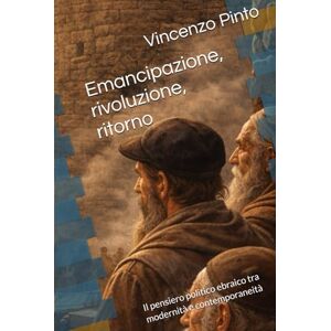 Pinto, Vincenzo Emancipazione, rivoluzione, ritorno: Il pensiero politico ebraico tra modernità e contemporaneità (Israele Echad) Pinto, Vincenzo Emancipazione, rivoluzione, ritorno: Il pensiero politico ebraico tra modernità e contemporaneità (Israele Echad)