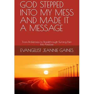 GAINES, EVANGELIST JEANNIE GOD STEPPED INTO MY MESS AND MADE IT A MESSAGE: From Brokenness to Breakthrough-Turning Pain Into Purpose GAINES, EVANGELIST JEANNIE GOD STEPPED INTO MY MESS AND MADE IT A MESSAGE: From Brokenness to Breakthrough-Turning Pain Into Purpose