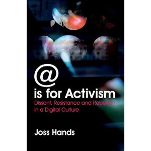 Hands, Joss @ is for Activism: Dissent, Resistance and Rebellion in a Digital Culture Hands, Joss @ is for Activism: Dissent, Resistance and Rebellion in a Digital Culture