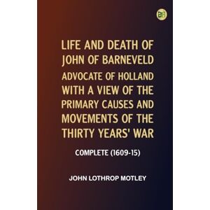 John Lothrop Motley Life and Death of John of Barneveld, Advocate of Holland : with a view of the primary causes and movements of the Thirty Years' War -- Complete (1609-15) John Lothrop Motley Life and Death of John of Barneveld, Advocate of Holland : with a view of the primary causes and movements of the Thirty Years' War -- Complete (1609-15)