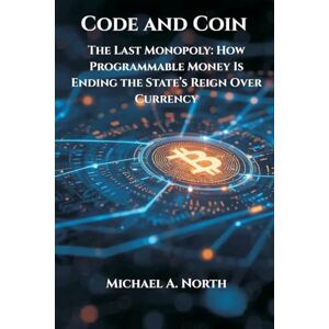 North, Michael A Code and Coin- The Last Monopoly: How Programmable Money Is Ending the State's Reign Over Currency North, Michael A Code and Coin- The Last Monopoly: How Programmable Money Is Ending the State's Reign Over Currency
