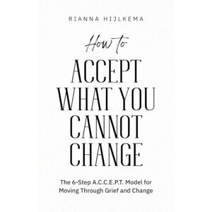 Hijlkema, Rianna How to Accept What You Cannot Change: The 6-Step A.C.C.E.P.T. Model for Moving Through Grief and Change Hijlkema, Rianna How to Accept What You Cannot Change: The 6-Step A.C.C.E.P.T. Model for Moving Through Grief and Change