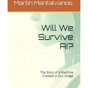 Mantalvanos, Martin Will We Survive AI?: The Story of a Machine Created in Our Image Mantalvanos, Martin Will We Survive AI?: The Story of a Machine Created in Our Image