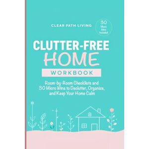 Living, Clear Path Clutter-Free Home Workbook: Room-by-Room Checklists and 30 Micro Wins to Declutter, Organize, and Keep Your Home Calm Living, Clear Path Clutter-Free Home Workbook: Room-by-Room Checklists and 30 Micro Wins to Declutter, Organize, and Keep Your Home Calm