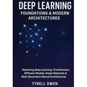 Owen, Tyrell Deep Learning Foundations & Modern Architectures: Mastering Deep Learning: Transformers, Diffusion Models, Graph Networks & Next-Generation Neural Architectures Owen, Tyrell Deep Learning Foundations & Modern Architectures: Mastering Deep Learning: Transformers, Diffusion Models, Graph Networks & Next-Generation Neural Architectures
