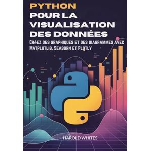 WHITES, HAROLD Python pour la visualisation des données: Créez des graphiques et des diagrammes avec Matplotlib, Seaborn et Plotly WHITES, HAROLD Python pour la visualisation des données: Créez des graphiques et des diagrammes avec Matplotlib, Seaborn et Plotly