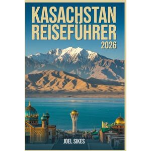 SIKES, JOEL KASACHSTAN REISEFÜHRER 2026: Erkunden Sie Almaty, Astana Nationalparks, Berge, Seidenstraße, Geschichte und Kultur SIKES, JOEL KASACHSTAN REISEFÜHRER 2026: Erkunden Sie Almaty, Astana Nationalparks, Berge, Seidenstraße, Geschichte und Kultur