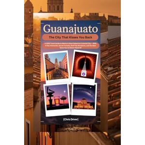 Driver, Chris Guanajuato: The City That Kisses You Back: A 2026 Travel Guide to Mexico’s Most Seductive Colonial City — With 4-Day Itineraries, Secret Tunnels, ... and the Best Tacos You’ve Never Heard Of Driver, Chris Guanajuato: The City That Kisses You Back: A 2026 Travel Guide to Mexico’s Most Seductive Colonial City — With 4-Day Itineraries, Secret Tunnels, ... and the Best Tacos You’ve Never Heard Of
