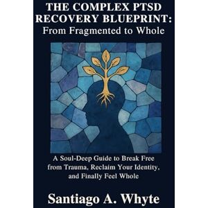 A. Whyte, Santiago THE COMPLEX PTSD RECOVERY BLUEPRINT: FROM FRAGMENTED TO WHOLE: A Soul-Deep Guide to Break Free from Trauma, Reclaim Your Identity, and Finally Feel Whole A. Whyte, Santiago THE COMPLEX PTSD RECOVERY BLUEPRINT: FROM FRAGMENTED TO WHOLE: A Soul-Deep Guide to Break Free from Trauma, Reclaim Your Identity, and Finally Feel Whole