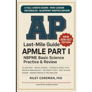 Coreman, Riley Last-Mile Guide to APMLE Part I: 6 Full-Length Practice Exams, Mini-Lesson Rationales, and Blueprint-Mapped Review for NBPME Basic Science Coreman, Riley Last-Mile Guide to APMLE Part I: 6 Full-Length Practice Exams, Mini-Lesson Rationales, and Blueprint-Mapped Review for NBPME Basic Science