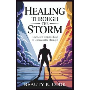Cook, Beauty K. Healing Through the Storm: How Life’s Wounds Lead to Unbreakable Strength: Unlock the Hidden Power of Your Struggles and Discover the Wisdom That Will ... (Beauty's Reflections on Life's Surprises) Cook, Beauty K. Healing Through the Storm: How Life’s Wounds Lead to Unbreakable Strength: Unlock the Hidden Power of Your Struggles and Discover the Wisdom That Will ... (Beauty's Reflections on Life's Surprises)