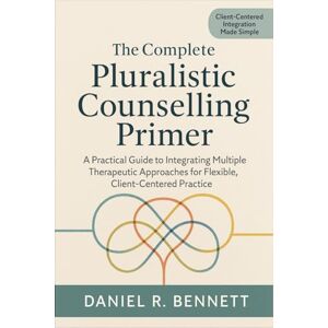 Daniel R. Bennett The Complete Pluralistic Counselling Primer: A Practical Guide to Integrating Multiple Therapeutic Approaches for Flexible, Client-Centered Practice Daniel R. Bennett The Complete Pluralistic Counselling Primer: A Practical Guide to Integrating Multiple Therapeutic Approaches for Flexible, Client-Centered Practice