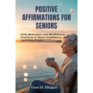 Ellington, Grace M POSITIVE AFFIRMATIONS FOR SENIORS: Daily Motivation and Mindfulness Practices to Boost Confidence, Joy, and Inner Peace Ellington, Grace M POSITIVE AFFIRMATIONS FOR SENIORS: Daily Motivation and Mindfulness Practices to Boost Confidence, Joy, and Inner Peace