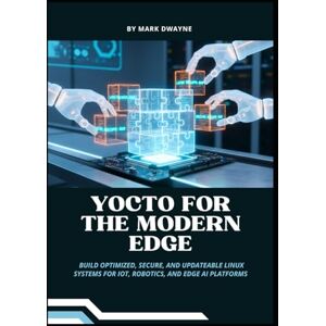 Dwayne, Mark Yocto for the Modern Edge: Build Optimized, Secure, and Updateable Linux Systems for IoT, Robotics, and Edge AI Platforms Dwayne, Mark Yocto for the Modern Edge: Build Optimized, Secure, and Updateable Linux Systems for IoT, Robotics, and Edge AI Platforms