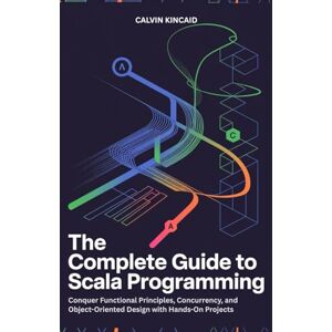 Kincaid, Calvin The Complete Guide to Scala Programming: Conquer Functional Principles, Concurrency, and Object-Oriented Design with Hands-On Projects Kincaid, Calvin The Complete Guide to Scala Programming: Conquer Functional Principles, Concurrency, and Object-Oriented Design with Hands-On Projects