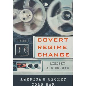 O'Rourke, Lindsey A. Covert Regime Change: America's Secret Cold War (Cornell Studies in Security Affairs) O'Rourke, Lindsey A. Covert Regime Change: America's Secret Cold War (Cornell Studies in Security Affairs)
