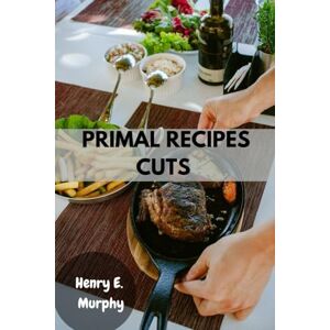 Murphy, Henry E. PRIMAL RECIPES CUTS: Delicious butcher Recipes guide with simple wholesome healthy plant-based modern food balance diet Murphy, Henry E. PRIMAL RECIPES CUTS: Delicious butcher Recipes guide with simple wholesome healthy plant-based modern food balance diet