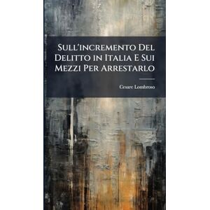 Lombroso, Cesare Sull'incremento Del Delitto in Italia E Sui Mezzi Per Arrestarlo Lombroso, Cesare Sull'incremento Del Delitto in Italia E Sui Mezzi Per Arrestarlo