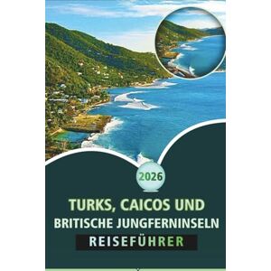 Wheaton, Walter A. TURKS, CAICOS UND BRITISCHE JUNGFERNINSELN REISEFÜHRER 2026: Ein kompletter Reisebegleiter in der Karibik für Strände, Kultur, lokale Küche, Abenteueraktivitäten und Inselrouten Wheaton, Walter A. TURKS, CAICOS UND BRITISCHE JUNGFERNINSELN REISEFÜHRER 2026: Ein kompletter Reisebegleiter in der Karibik für Strände, Kultur, lokale Küche, Abenteueraktivitäten und Inselrouten