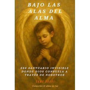 Ouari, Samy Bajo las Alas del Alma: Ese santuario invisible donde Dios consuela a través de nosotros (El Alma en Luz) Ouari, Samy Bajo las Alas del Alma: Ese santuario invisible donde Dios consuela a través de nosotros (El Alma en Luz)