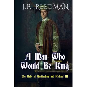 Reedman, J. P. A Man Who Would Be King: The Duke of Buckingham and Richard III (I, Richard Plantagenet) Reedman, J. P. A Man Who Would Be King: The Duke of Buckingham and Richard III (I, Richard Plantagenet)