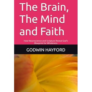 HAYFORD, Rev. GODWIN BRIGHT The Brain, The Mind and Faith: How Neuroscience and Scripture Reveal God's Blueprint for Wholeness HAYFORD, Rev. GODWIN BRIGHT The Brain, The Mind and Faith: How Neuroscience and Scripture Reveal God's Blueprint for Wholeness