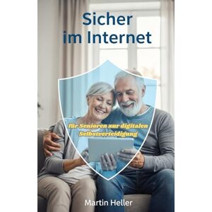 Heller, Martin Sicher im Internet: Der große Ratgeber für Senioren zur digitalen Selbstverteidigung. So schützen Sie sich wirksam vor Enkeltrick, Phishing-Mails und Betrug beim Online-Banking Heller, Martin Sicher im Internet: Der große Ratgeber für Senioren zur digitalen Selbstverteidigung. So schützen Sie sich wirksam vor Enkeltrick, Phishing-Mails und Betrug beim Online-Banking