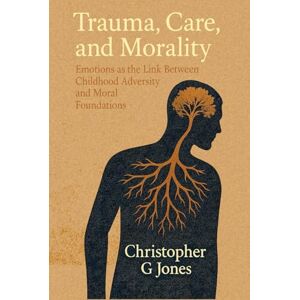 Jones LMFT, Christopher G Trauma, Care, and Morality: Emotions as the Link Between Childhood Adversity and Moral Foundations Jones LMFT, Christopher G Trauma, Care, and Morality: Emotions as the Link Between Childhood Adversity and Moral Foundations