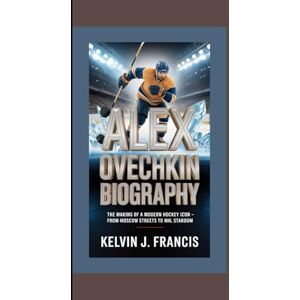 J. Francis, Kelvin ALEX OVECHKIN BIOGRAPHY: The making of a model hockey icon From Moscow streets to NHL stardom J. Francis, Kelvin ALEX OVECHKIN BIOGRAPHY: The making of a model hockey icon From Moscow streets to NHL stardom