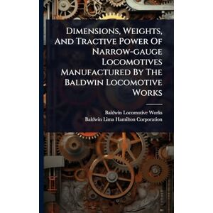 Works, Baldwin Locomotive Dimensions, Weights, And Tractive Power Of Narrow-gauge Locomotives Manufactured By The Baldwin Locomotive Works Works, Baldwin Locomotive Dimensions, Weights, And Tractive Power Of Narrow-gauge Locomotives Manufactured By The Baldwin Locomotive Works