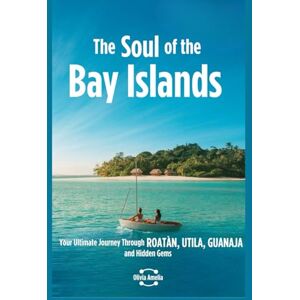 Amelia, Olivia The Soul of the Bay Islands: Your Ultimate Journey through Roatán, Utila, Guanaja and Hidden Gems Amelia, Olivia The Soul of the Bay Islands: Your Ultimate Journey through Roatán, Utila, Guanaja and Hidden Gems