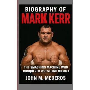 M. Mederos, John Biography of Mark Kerr: The Smashing Machine Who Conquered Wrestling and MMA M. Mederos, John Biography of Mark Kerr: The Smashing Machine Who Conquered Wrestling and MMA
