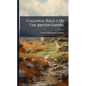 Martin, Robert Montgomery Colonial Policy Of The British Empire Martin, Robert Montgomery Colonial Policy Of The British Empire